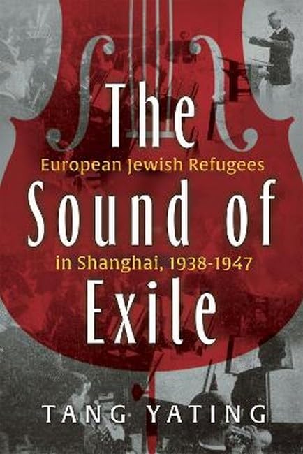 The Sound of Exile: European Jewish Refugees in Shanghai, 1938-1947 by Yating Tang
