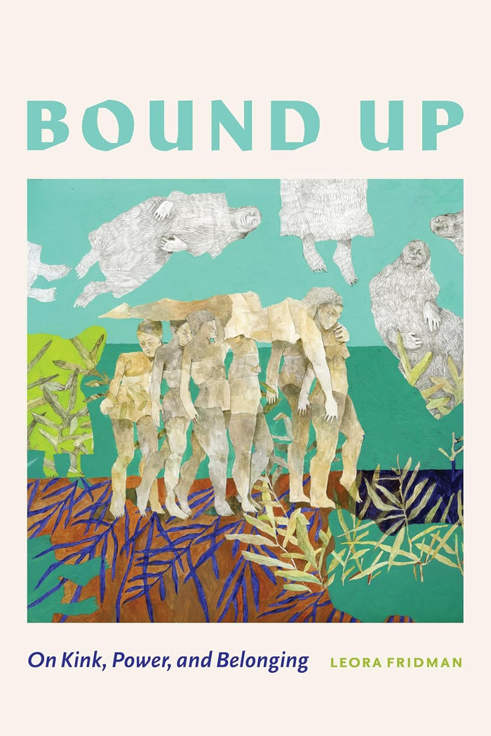 Bound Up: On Kink, Power, and Belonging by Leora Fridman