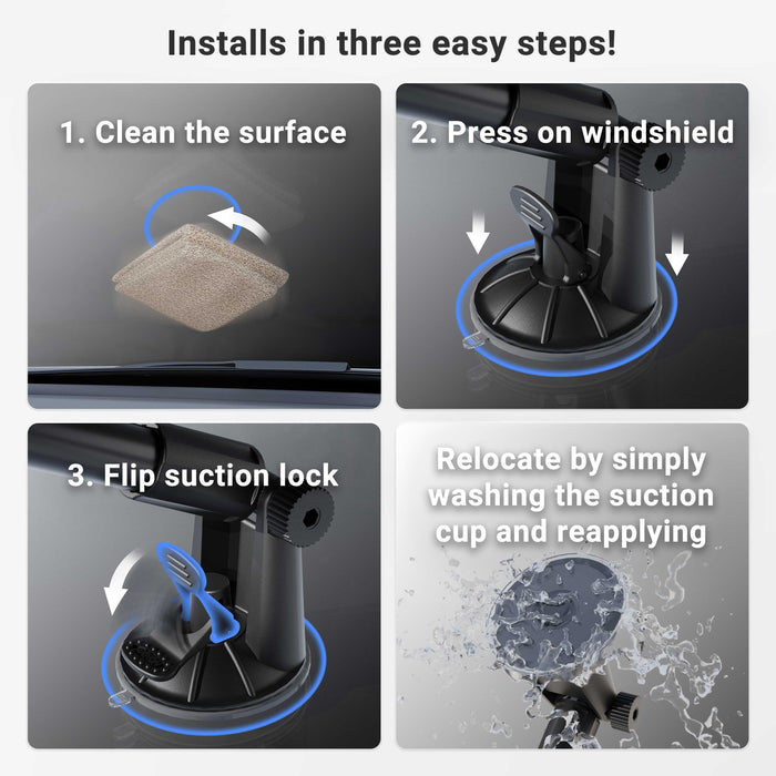 Four-step Slim-Grip® Ultra Holder with Suction Mount installation: 1. Wipe surface. 2. Place suction mount on windshield. 3. Flip lock to secure. 4. Wash for reuse; adjustable arm holder is always ready when you need it!.